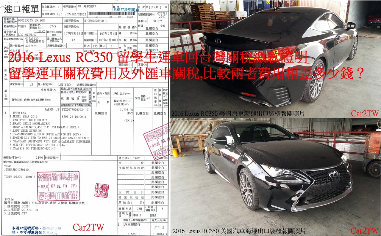台南林小姐2016年Lexus RC350台灣進口車關稅證明,這台Lexus外匯車交付Car2TW代辦汽車海運裝櫃報關回台灣及代辦ARTC驗車等流程,加拿大及美國留學運車關稅(個人自用車運回台灣)及外匯車關稅(從美國車商買車運回台灣),兩者間的汽車關稅有哪些差異?如何計算留學運車關稅?如何計算外匯車關稅?留學生條款有沒有規定必須要買新車才可以呢?這篇文章詳細說明留學生條款運車回台灣規定,並且教大家如何計算台灣現行汽車關稅及ARTC驗車費用,Car2TW提供代辦進口車及美國買車運回台灣服務,歡迎免費諮詢!
台南林小姐2016年Lexus RC350台灣進口車關稅證明,這台Lexus外匯車交付Car2TW代辦汽車海運裝櫃報關回台灣及代辦ARTC驗車等流程,加拿大及美國留學運車關稅(個人自用車運回台灣)及外匯車關稅(從美國車商買車運回台灣),兩者間的汽車關稅有哪些差異?如何計算留學運車關稅?如何計算外匯車關稅?留學生條款有沒有規定必須要買新車才可以呢?這篇文章詳細說明留學生條款運車回台灣規定,並且教大家如何計算台灣現行汽車關稅及ARTC驗車費用,Car2TW提供代辦進口車及美國買車運回台灣服務,歡迎免費諮詢!