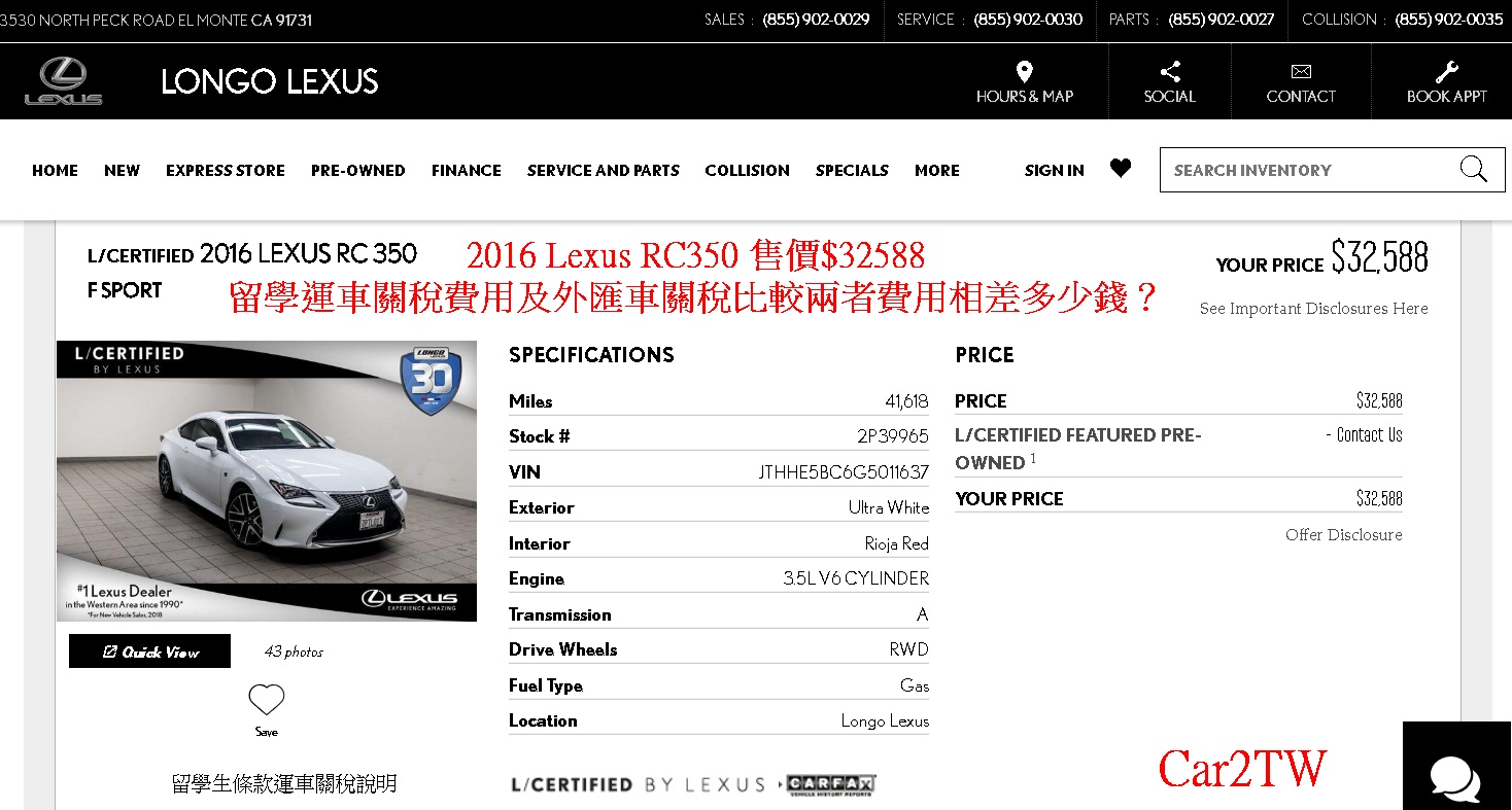 留學生運車回台灣關稅(符合留學生條款個人自用運車回台規定)及外匯車關稅(從美國買車運回台灣),兩者間的汽車關稅有哪些差異?如何計算個人自用運車關稅及外匯車買賣關稅?以2016年Lexus RC350在2019年初運回台灣汽車關稅估算,留學生運車回台灣關稅11.3萬台幣,外匯車關稅18萬台幣,個人自用運車回台灣全部關稅約40萬台幣,但是從美國買車運回台灣關稅62萬台幣,比較兩者關稅高達23萬台幣,Car2TW提供代辦進口車及美國買車運回台灣服務,包含汽車海運裝櫃出口報關及代辦ARTC驗車,歡迎免費諮詢 留學生運車回台灣關稅(符合留學生條款個人自用運車回台規定)及外匯車關稅(從美國買車運回台灣),兩者間的汽車關稅有哪些差異?如何計算個人自用運車關稅及外匯車買賣關稅?以2016年Lexus RC350在2019年初運回台灣汽車關稅估算,留學生運車回台灣關稅11.3萬台幣,外匯車關稅18萬台幣,個人自用運車回台灣全部關稅約40萬台幣,但是從美國買車運回台灣關稅62萬台幣,比較兩者關稅高達23萬台幣,Car2TW提供代辦進口車及美國買車運回台灣服務,包含汽車海運裝櫃出口報關及代辦ARTC驗車,歡迎免費諮詢